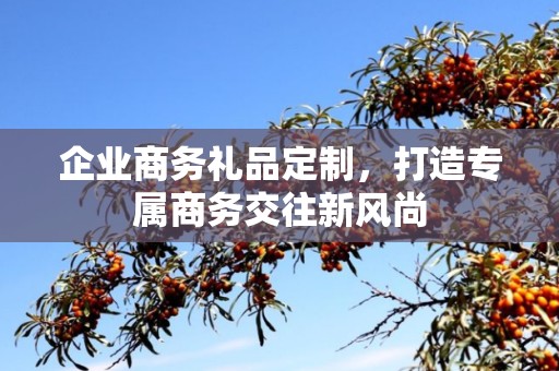 企业商务礼品定制，打造专属商务交往新风尚