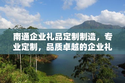 南通企业礼品定制制造，专业定制，品质卓越的企业礼品供应链服务