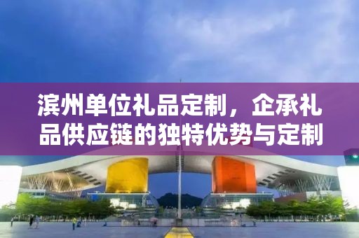 滨州单位礼品定制，企承礼品供应链的独特优势与定制体验