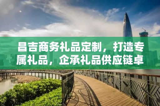 昌吉商务礼品定制，打造专属礼品，企承礼品供应链卓越服务
