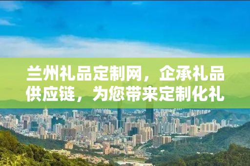 兰州礼品定制网，企承礼品供应链，为您带来定制化礼品的全新体验