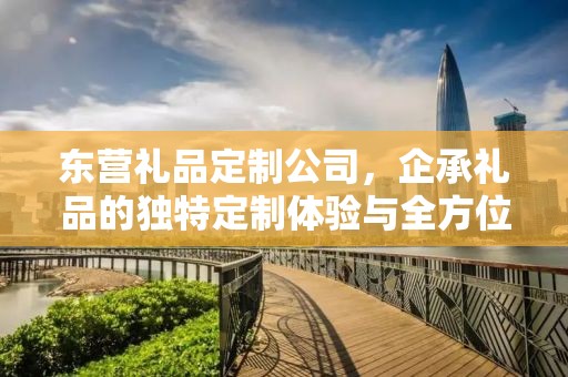 东营礼品定制公司，企承礼品的独特定制体验与全方位服务