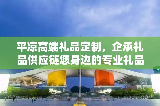 平凉高端礼品定制，企承礼品供应链您身边的专业礼品定制公司