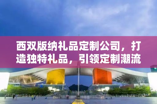 西双版纳礼品定制公司，打造独特礼品，引领定制潮流