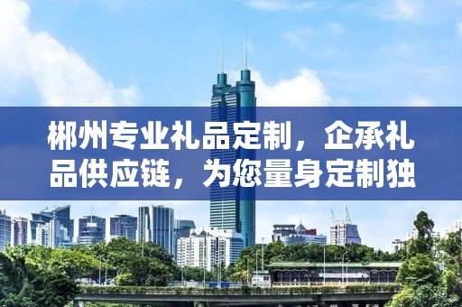 郴州专业礼品定制，企承礼品供应链，为您量身定制独特礼品