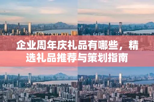 企业周年庆礼品有哪些，精选礼品推荐与策划指南