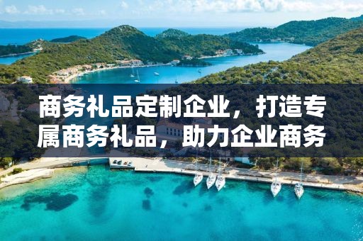 商务礼品定制企业，打造专属商务礼品，助力企业商务发展