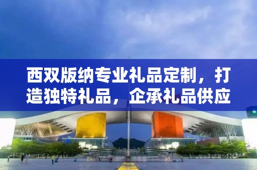 西双版纳专业礼品定制，打造独特礼品，企承礼品供应链卓越服务