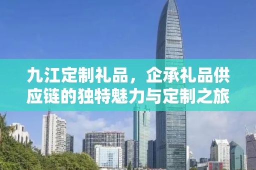 九江定制礼品，企承礼品供应链的独特魅力与定制之旅