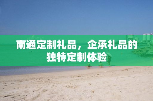 南通定制礼品，企承礼品的独特定制体验