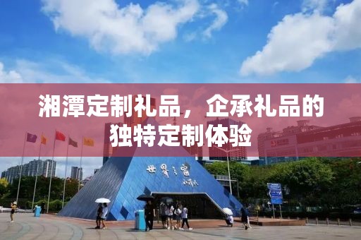 湘潭定制礼品，企承礼品的独特定制体验