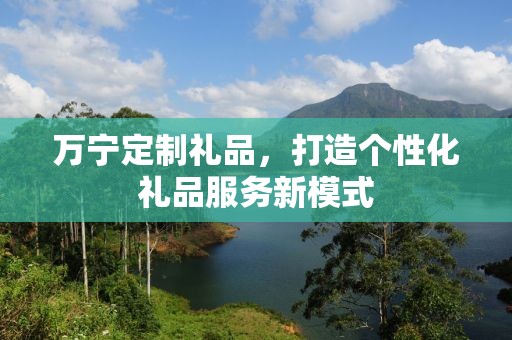 万宁定制礼品，打造个性化礼品服务新模式