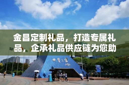 金昌定制礼品，打造专属礼品，企承礼品供应链为您助力