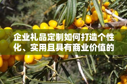 企业礼品定制如何打造个性化、实用且具有商业价值的礼品