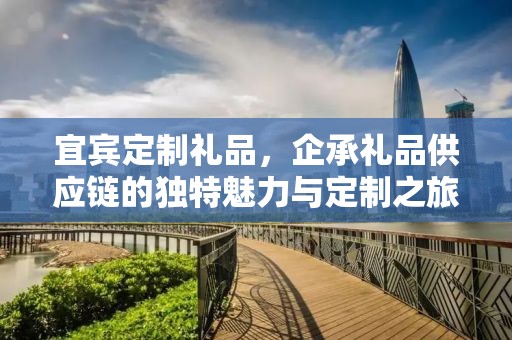 宜宾定制礼品，企承礼品供应链的独特魅力与定制之旅