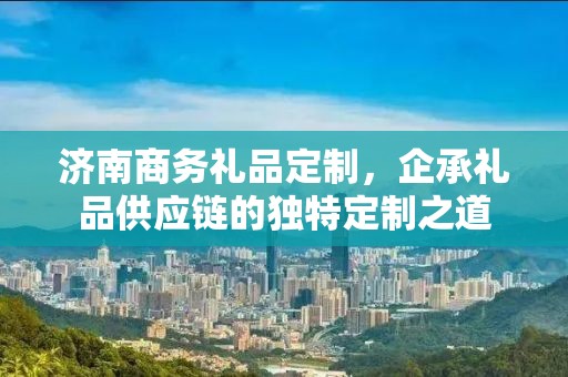 济南商务礼品定制，企承礼品供应链的独特定制之道
