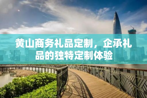 黄山商务礼品定制，企承礼品的独特定制体验