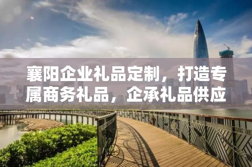 襄阳企业礼品定制，打造专属商务礼品，企承礼品供应链助力企业发展