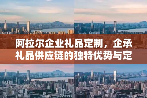 阿拉尔企业礼品定制，企承礼品供应链的独特优势与定制体验
