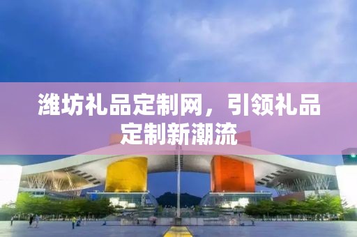 潍坊礼品定制网，引领礼品定制新潮流