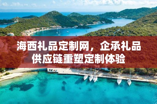 海西礼品定制网，企承礼品供应链重塑定制体验