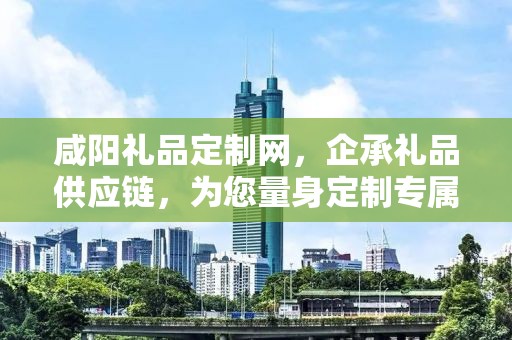 咸阳礼品定制网，企承礼品供应链，为您量身定制专属礼品
