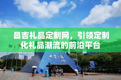 昌吉礼品定制网，引领定制化礼品潮流的前沿平台