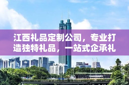 江西礼品定制公司，专业打造独特礼品，一站式企承礼品供应链服务