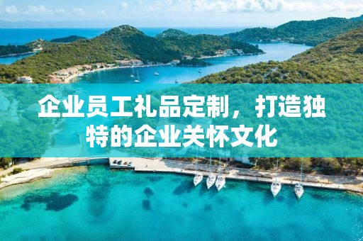企业员工礼品定制，打造独特的企业关怀文化