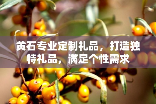 黄石专业定制礼品，打造独特礼品，满足个性需求