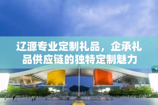 辽源专业定制礼品，企承礼品供应链的独特定制魅力