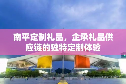 南平定制礼品，企承礼品供应链的独特定制体验