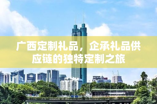 广西定制礼品，企承礼品供应链的独特定制之旅
