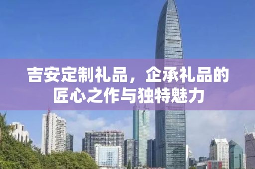 吉安定制礼品，企承礼品的匠心之作与独特魅力