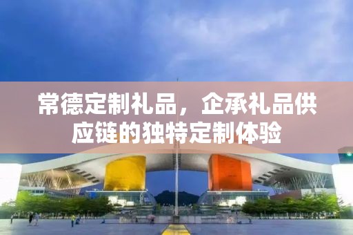 常德定制礼品，企承礼品供应链的独特定制体验