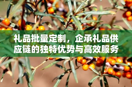 礼品批量定制，企承礼品供应链的独特优势与高效服务体验