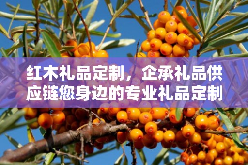 红木礼品定制，企承礼品供应链您身边的专业礼品定制公司