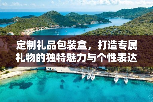 定制礼品包装盒，打造专属礼物的独特魅力与个性表达