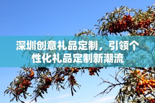 深圳创意礼品定制，引领个性化礼品定制新潮流