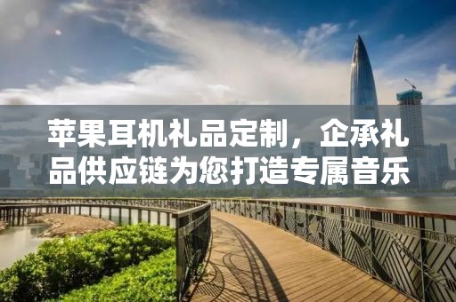 苹果耳机礼品定制，企承礼品供应链为您打造专属音乐体验