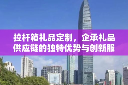 拉杆箱礼品定制，企承礼品供应链的独特优势与创新服务