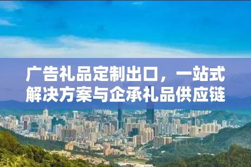 广告礼品定制出口，一站式解决方案与企承礼品供应链的独特优势