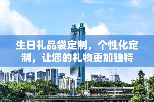 生日礼品袋定制，个性化定制，让您的礼物更加独特