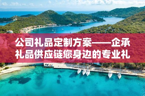 公司礼品定制方案——企承礼品供应链您身边的专业礼品定制公司