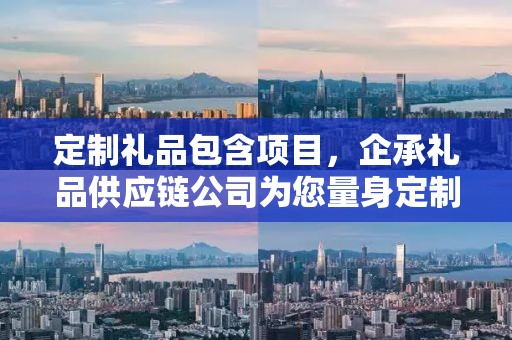 定制礼品包含项目，企承礼品供应链公司为您量身定制专属礼品