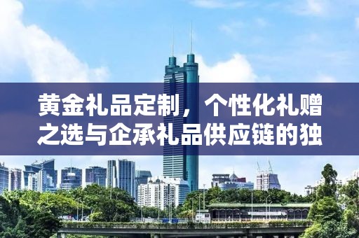 黄金礼品定制，个性化礼赠之选与企承礼品供应链的独特魅力